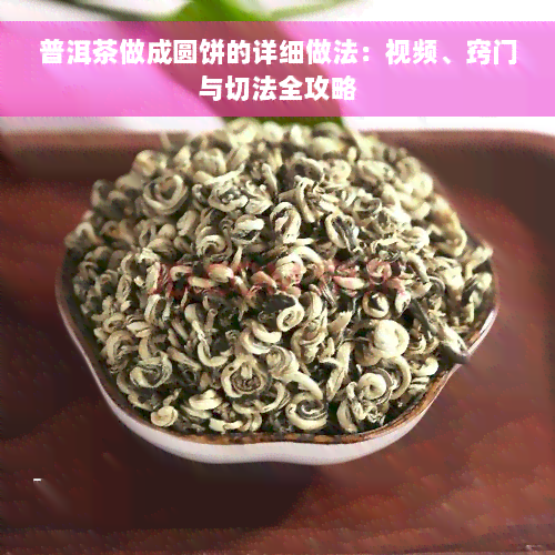 普洱茶做成圆饼的详细做法：视频、窍门与切法全攻略