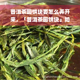 普洱茶圆饼块要怎么弄开来，「普洱茶圆饼块」如何轻松拆解？