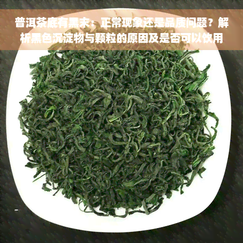 普洱茶底有黑末：正常现象还是品质问题？解析黑色沉淀物与颗粒的原因及是否可以饮用