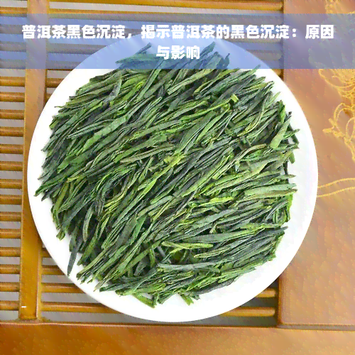 普洱茶黑色沉淀，揭示普洱茶的黑色沉淀：原因与影响