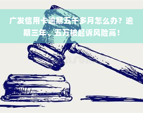 广发信用卡逾期五千多月怎么办？逾期三年、五万被起诉风险高！