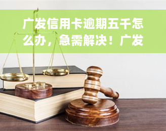 广发信用卡逾期五千怎么办，急需解决！广发信用卡逾期五千，应该如何处理？