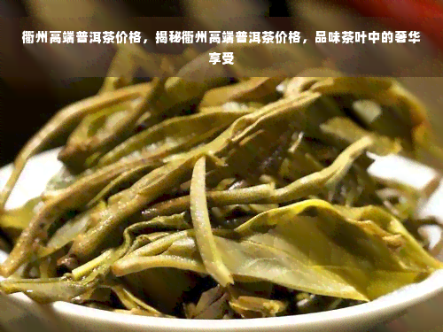 衢州高端普洱茶价格，揭秘衢州高端普洱茶价格，品味茶叶中的奢华享受