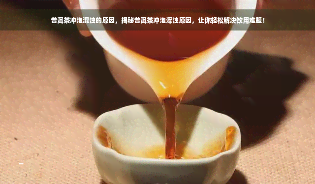 普洱茶冲泡混浊的原因，揭秘普洱茶冲泡浑浊原因，让你轻松解决饮用难题！