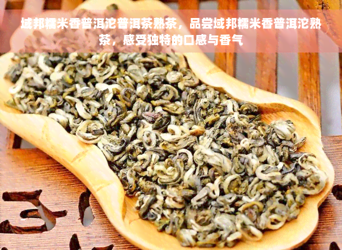 域邦糯米香普洱沱普洱茶熟茶，品尝域邦糯米香普洱沱熟茶，感受独特的口感与香气