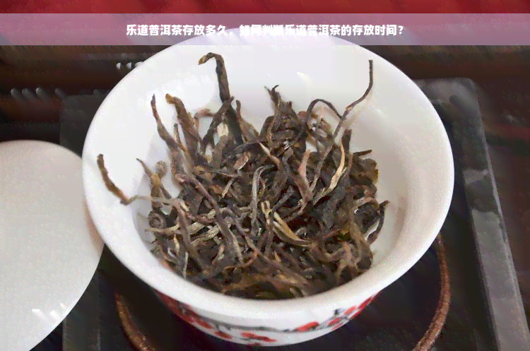 乐道普洱茶存放多久，如何判断乐道普洱茶的存放时间？