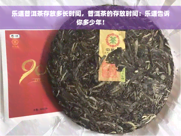 乐道普洱茶存放多长时间，普洱茶的存放时间：乐道告诉你多少年！