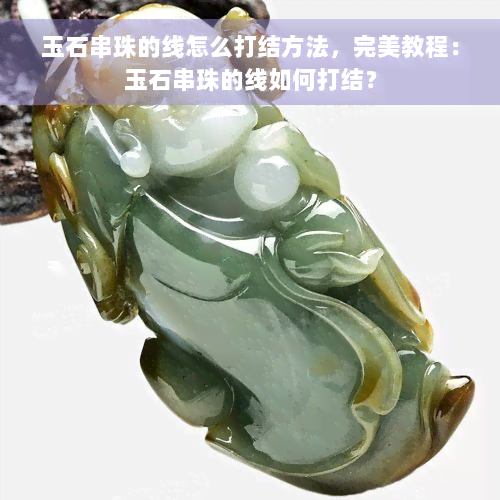 玉石串珠的线怎么打结方法，完美教程：玉石串珠的线如何打结？