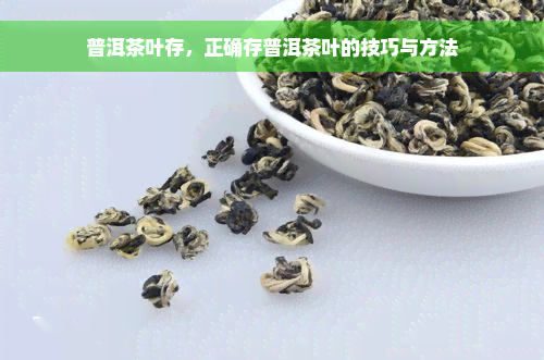 普洱茶叶存，正确存普洱茶叶的技巧与方法