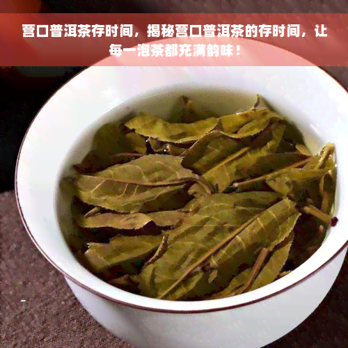 营口普洱茶存时间，揭秘营口普洱茶的存时间，让每一泡茶都充满韵味！