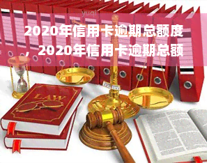 2020年信用卡逾期总额度，2020年信用卡逾期总额度公布，揭示信贷市场风险