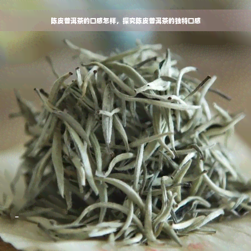 陈皮普洱茶的口感怎样，探究陈皮普洱茶的独特口感