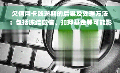 欠信用卡钱逾期的后果及处理方法：包括冻结微信、扣押基金等可能影响