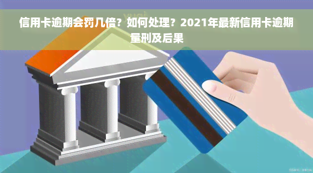 信用卡逾期会罚几倍？如何处理？2021年最新信用卡逾期量刑及后果