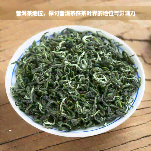 普洱茶地位，探讨普洱茶在茶叶界的地位与影响力