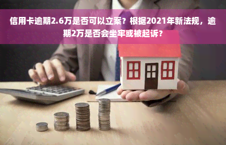 信用卡逾期2.6万是否可以立案？根据2021年新法规，逾期2万是否会坐牢或被起诉？