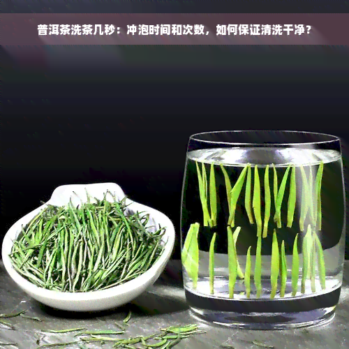 普洱茶洗茶几秒：冲泡时间和次数，如何保证清洗干净？