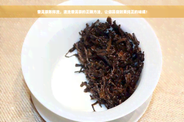 普洱茶怎样洗，清洗普洱茶的正确方法，让你品尝到更纯正的味道！