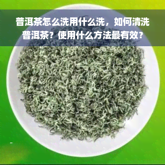 普洱茶怎么洗用什么洗，如何清洗普洱茶？使用什么方法最有效？