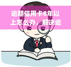 逾期信用卡8年以上怎么办，解决逾期信用卡问题：8年以上的应对策略