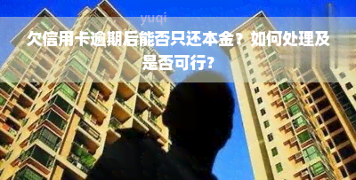 欠信用卡逾期后能否只还本金？如何处理及是否可行？