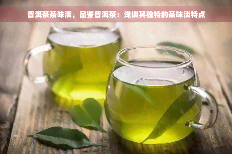 普洱茶茶味淡，品鉴普洱茶：浅谈其独特的茶味淡特点