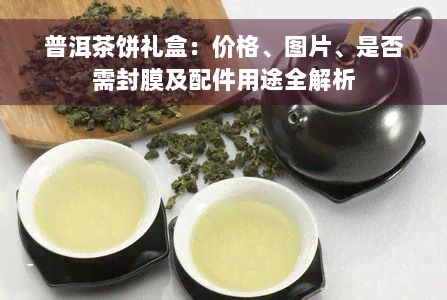 普洱茶饼礼盒：价格、图片、是否需封膜及配件用途全解析