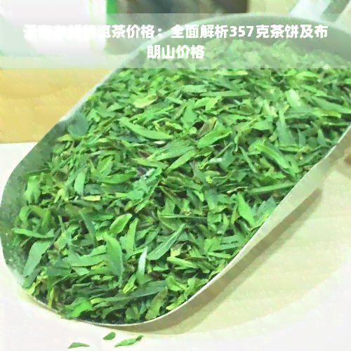 云南布朗普洱茶价格：全面解析357克茶饼及布朗山价格