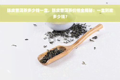 陈皮普洱茶多少钱一盒，陈皮普洱茶价格全揭秘：一盒到底多少钱？