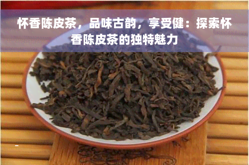 怀香陈皮茶，品味古韵，享受健：探索怀香陈皮茶的独特魅力