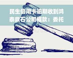 民生信用卡逾期收到鸿泰鼎石公司催款：委托资产管理处理，是否上门催收及客服电话真实性？再次协商解决。