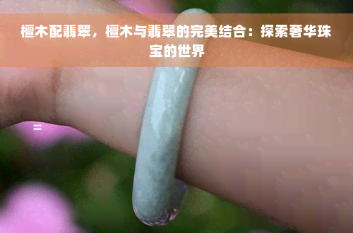 檀木配翡翠，檀木与翡翠的完美结合：探索奢华珠宝的世界