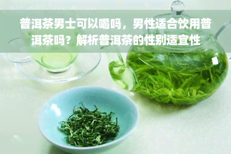 普洱茶男士可以喝吗，男性适合饮用普洱茶吗？解析普洱茶的性别适宜性