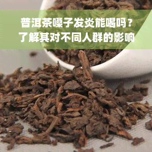 普洱茶嗓子发炎能喝吗？了解其对不同人群的影响与风险