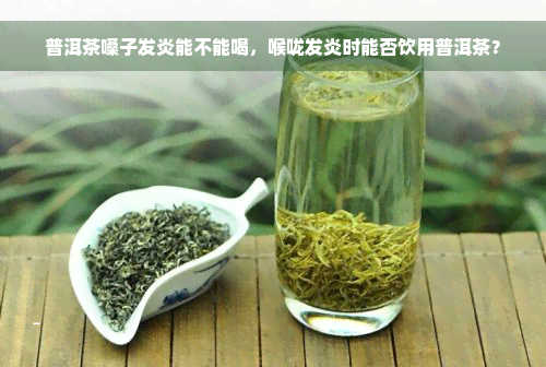 普洱茶嗓子发炎能不能喝，喉咙发炎时能否饮用普洱茶？