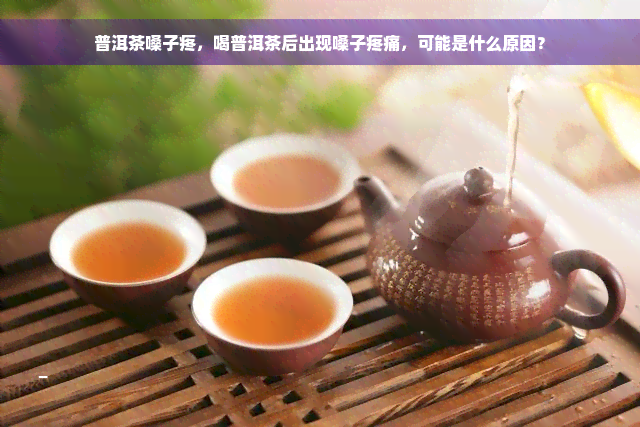 普洱茶嗓子疼，喝普洱茶后出现嗓子疼痛，可能是什么原因？