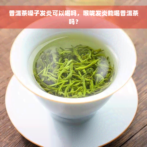 普洱茶嗓子发炎可以喝吗，喉咙发炎能喝普洱茶吗？