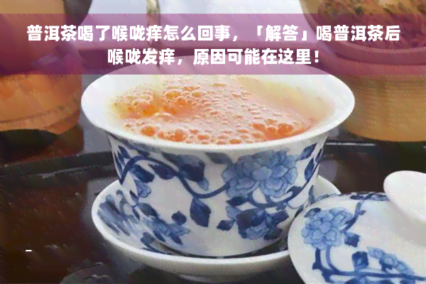 普洱茶喝了喉咙痒怎么回事，「解答」喝普洱茶后喉咙发痒，原因可能在这里！