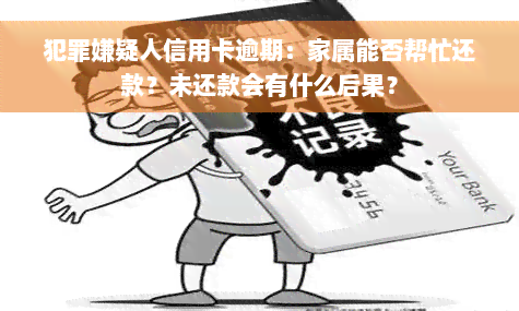 犯罪嫌疑人信用卡逾期：家属能否帮忙还款？未还款会有什么后果？