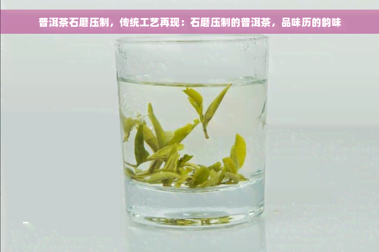 普洱茶石磨压制，传统工艺再现：石磨压制的普洱茶，品味历的韵味