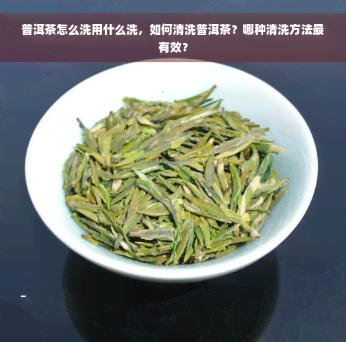 普洱茶怎么洗用什么洗，如何清洗普洱茶？哪种清洗方法最有效？