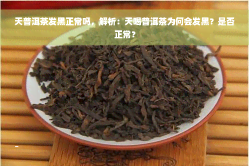 天普洱茶发黑正常吗，解析：天喝普洱茶为何会发黑？是否正常？