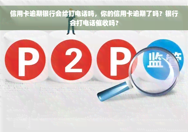 信用卡逾期银行会给打电话吗，你的信用卡逾期了吗？银行会打电话催收吗？