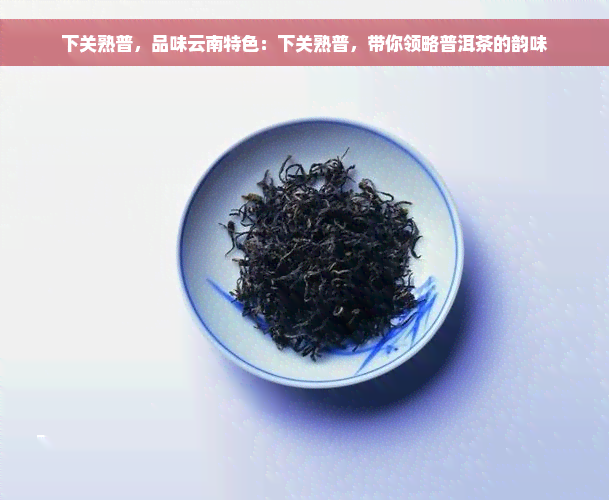 下关熟普，品味云南特色：下关熟普，带你领略普洱茶的韵味