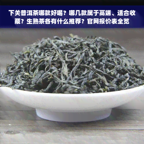 下关普洱茶哪款好喝？哪几款属于高端、适合收藏？生熟茶各有什么推荐？官网报价表全览