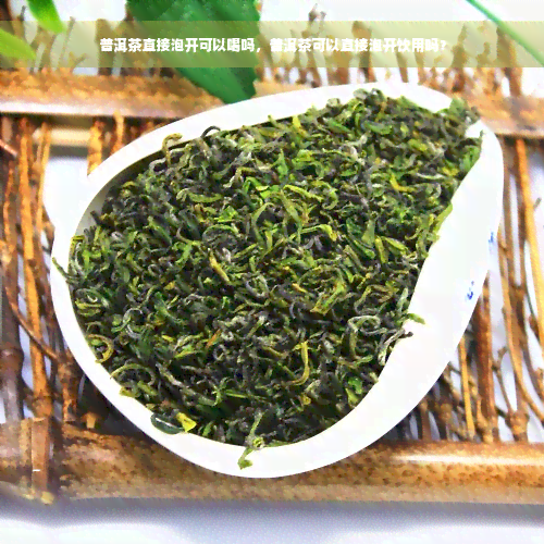 普洱茶直接泡开可以喝吗，普洱茶可以直接泡开饮用吗？