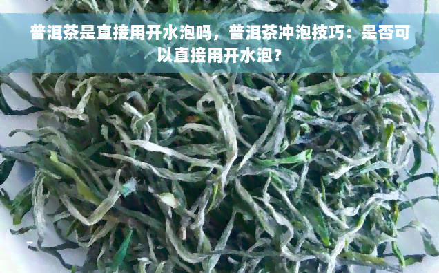 普洱茶是直接用开水泡吗，普洱茶冲泡技巧：是否可以直接用开水泡？