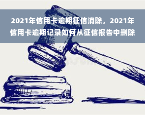 2021年信用卡逾期征信消除，2021年信用卡逾期记录如何从征信报告中删除？