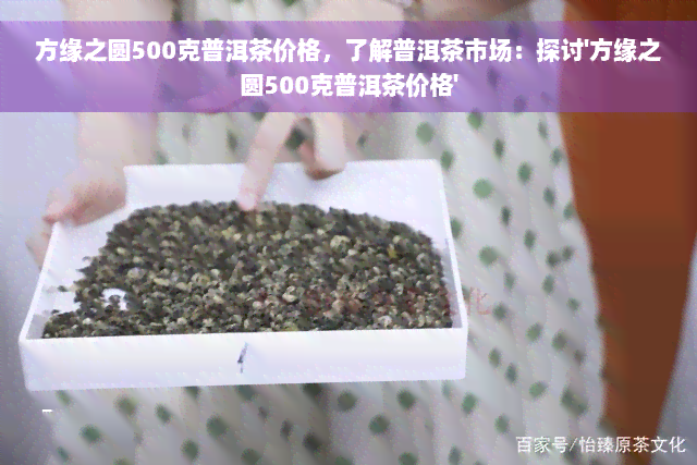 方缘之圆500克普洱茶价格，了解普洱茶市场：探讨'方缘之圆500克普洱茶价格'