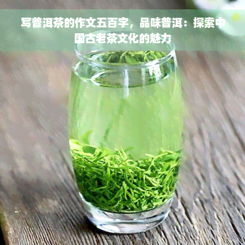 写普洱茶的作文五百字，品味普洱：探索中国古老茶文化的魅力